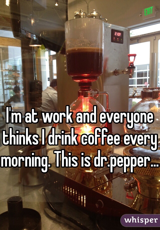 I'm at work and everyone thinks I drink coffee every morning. This is dr.pepper...