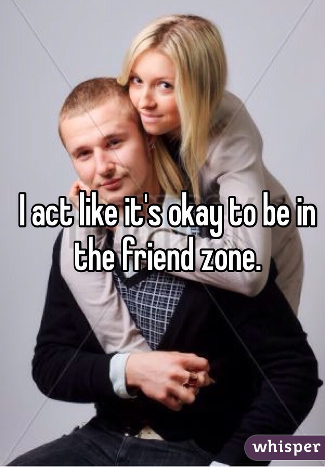 I act like it's okay to be in the friend zone. 