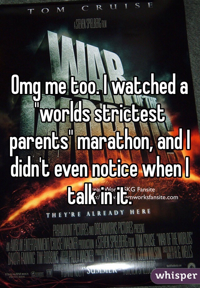 Omg me too. I watched a "worlds strictest parents" marathon, and I didn't even notice when I talk in it. 