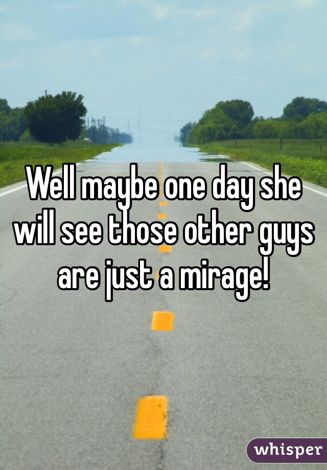 Well maybe one day she will see those other guys are just a mirage! 