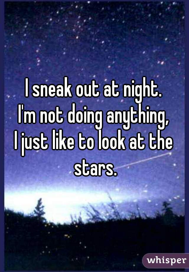 I sneak out at night.

I'm not doing anything,
I just like to look at the stars.
