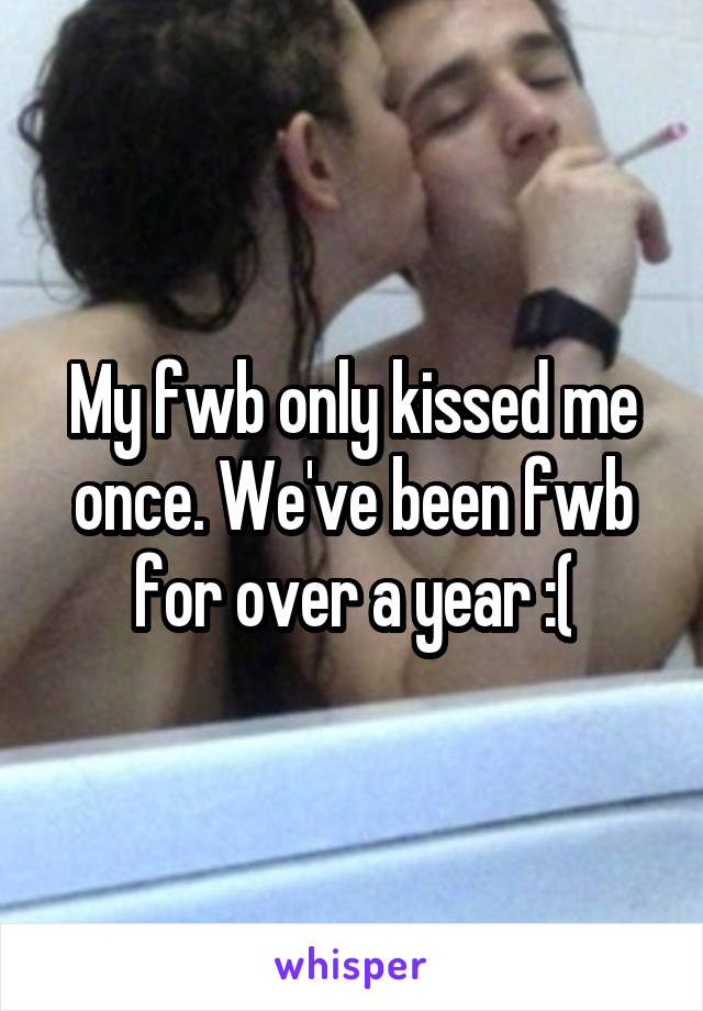 My fwb only kissed me once. We've been fwb for over a year :(