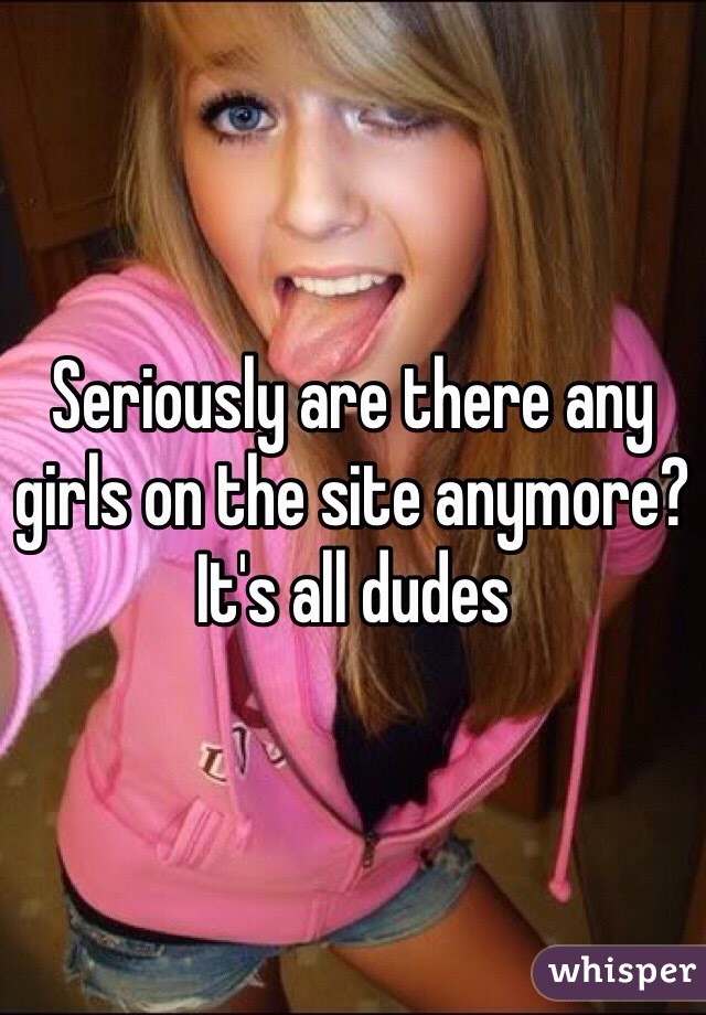 Seriously are there any girls on the site anymore? It's all dudes