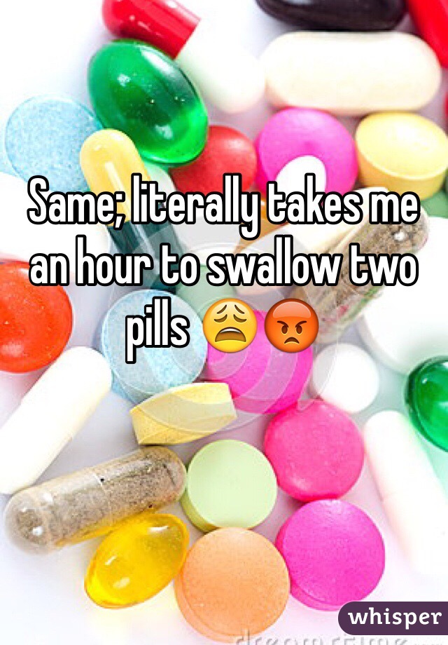 Same; literally takes me an hour to swallow two pills 😩😡