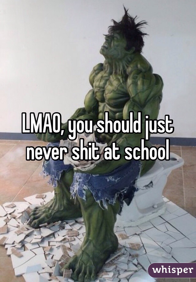 LMAO, you should just never shit at school 