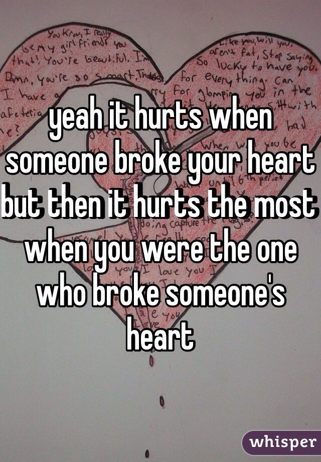 yeah it hurts when someone broke your heart but then it hurts the most when you were the one who broke someone's heart