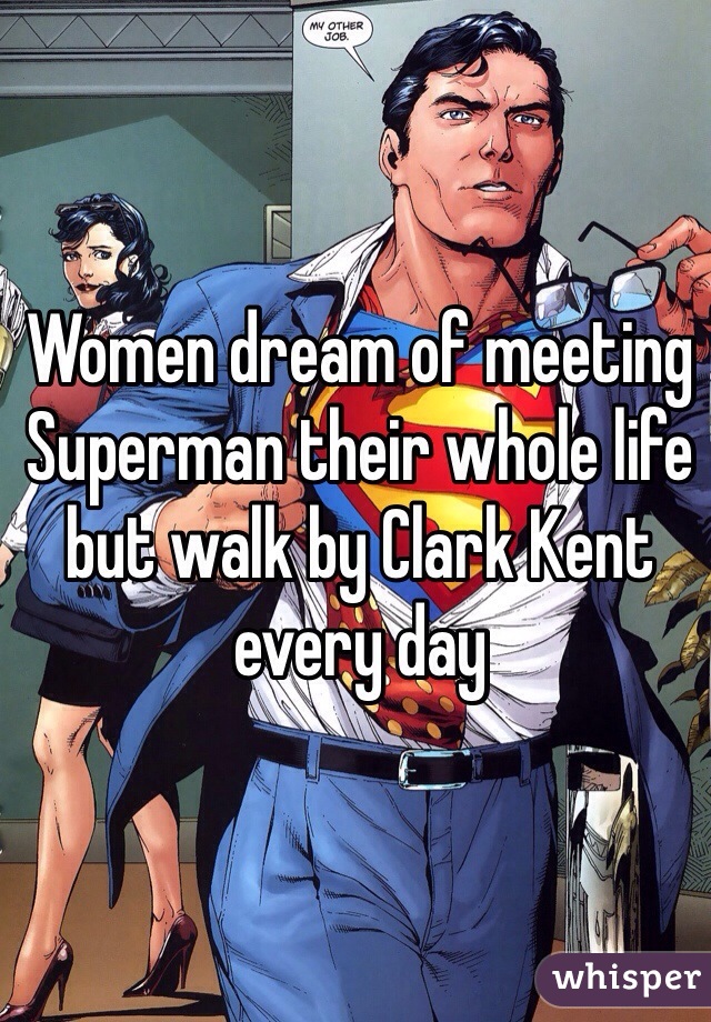 Women dream of meeting Superman their whole life but walk by Clark Kent every day 