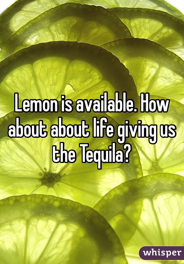 Lemon is available. How about about life giving us the Tequila? 