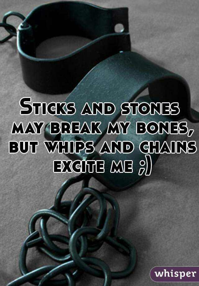 Sticks and stones may break my bones, but whips and chains excite me ;)