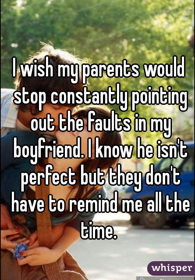 I wish my parents would stop constantly pointing out the faults in my boyfriend. I know he isn't perfect but they don't have to remind me all the time. 