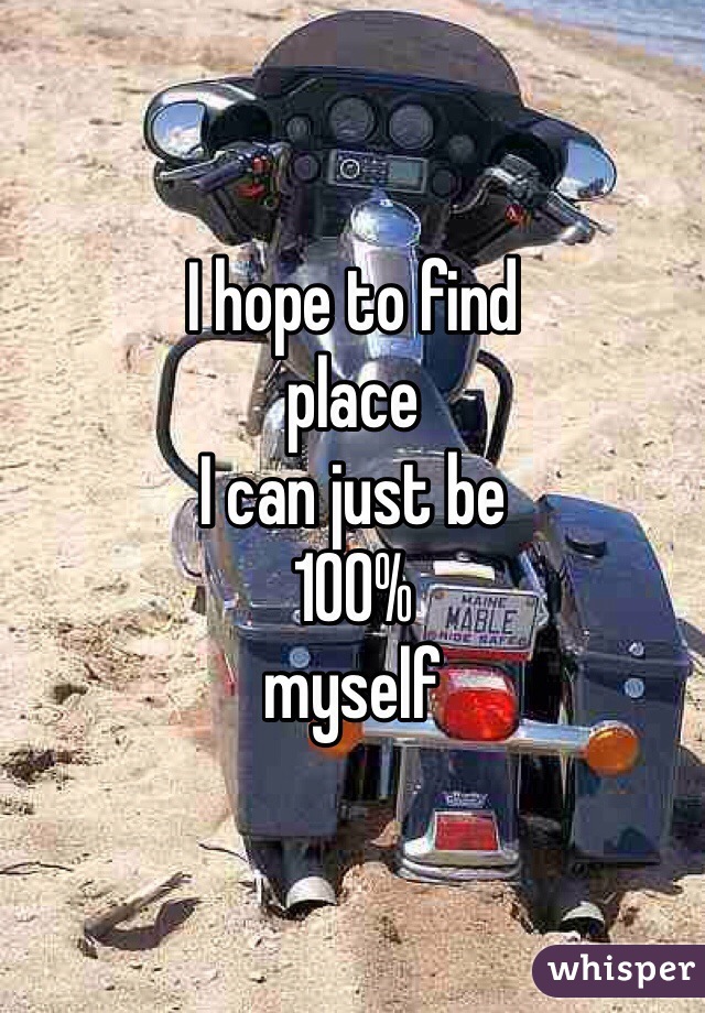 I hope to find
place
I can just be
100%
myself
