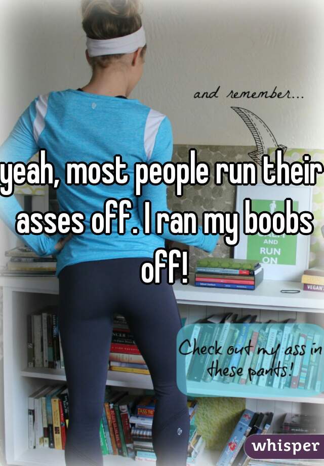 yeah, most people run their asses off. I ran my boobs off!