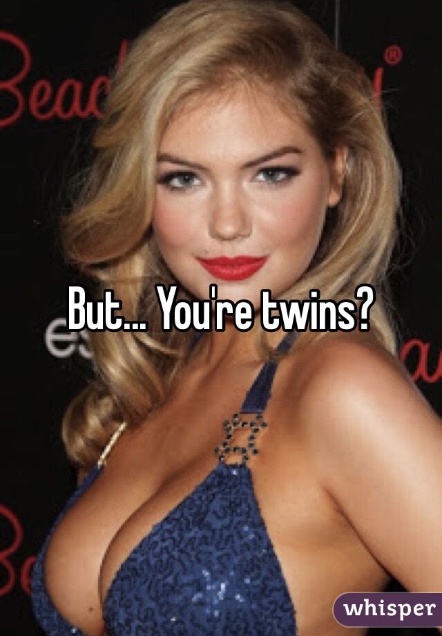 But... You're twins?