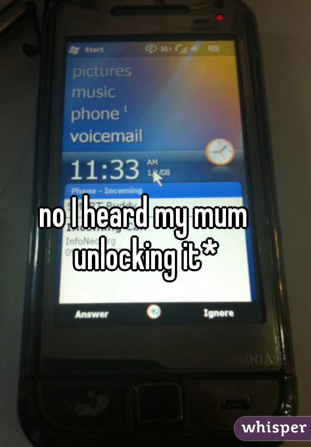 no I heard my mum unlocking it*