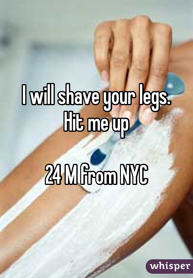 I will shave your legs.
Hit me up

24 M from NYC 