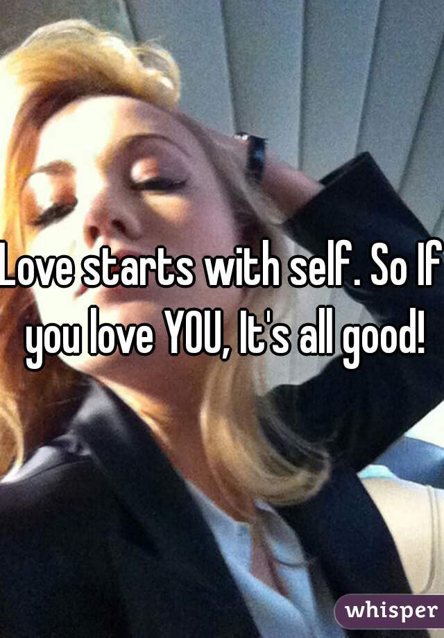 Love starts with self. So If you love YOU, It's all good!