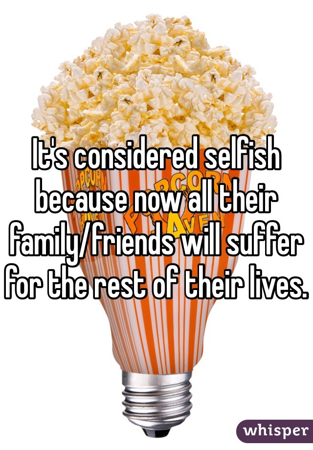 It's considered selfish because now all their family/friends will suffer for the rest of their lives. 