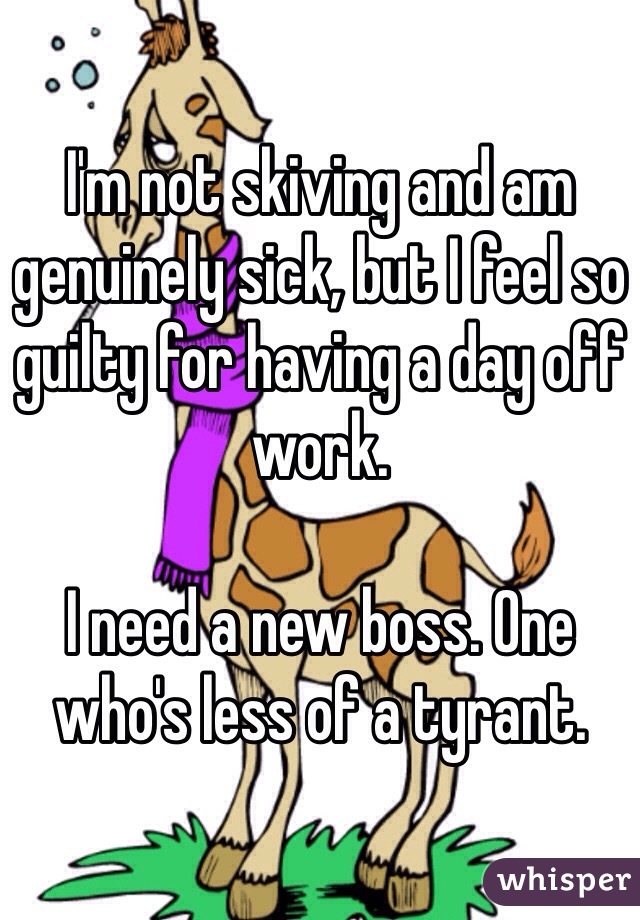 I'm not skiving and am genuinely sick, but I feel so guilty for having a day off work.

I need a new boss. One who's less of a tyrant.