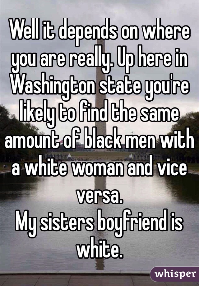 Well it depends on where you are really. Up here in Washington state you're likely to find the same amount of black men with a white woman and vice versa.
My sisters boyfriend is white.
