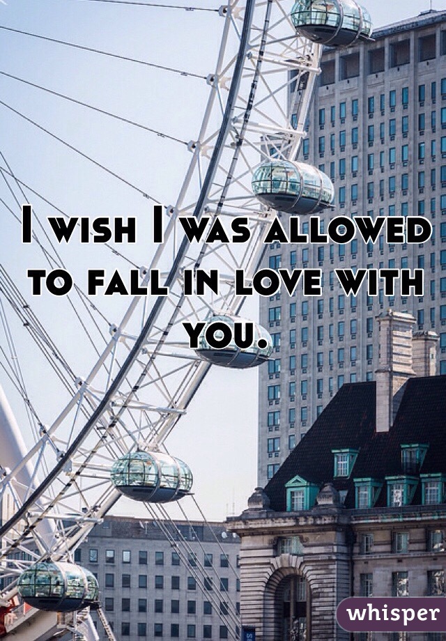 I wish I was allowed to fall in love with you. 