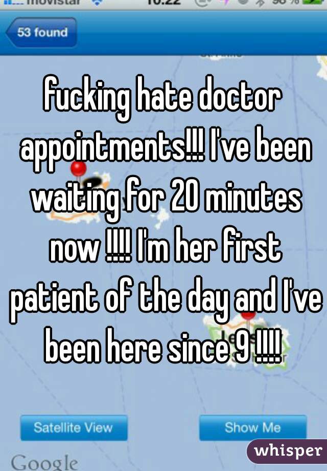 fucking hate doctor appointments!!! I've been waiting for 20 minutes now !!!! I'm her first patient of the day and I've been here since 9 !!!! 