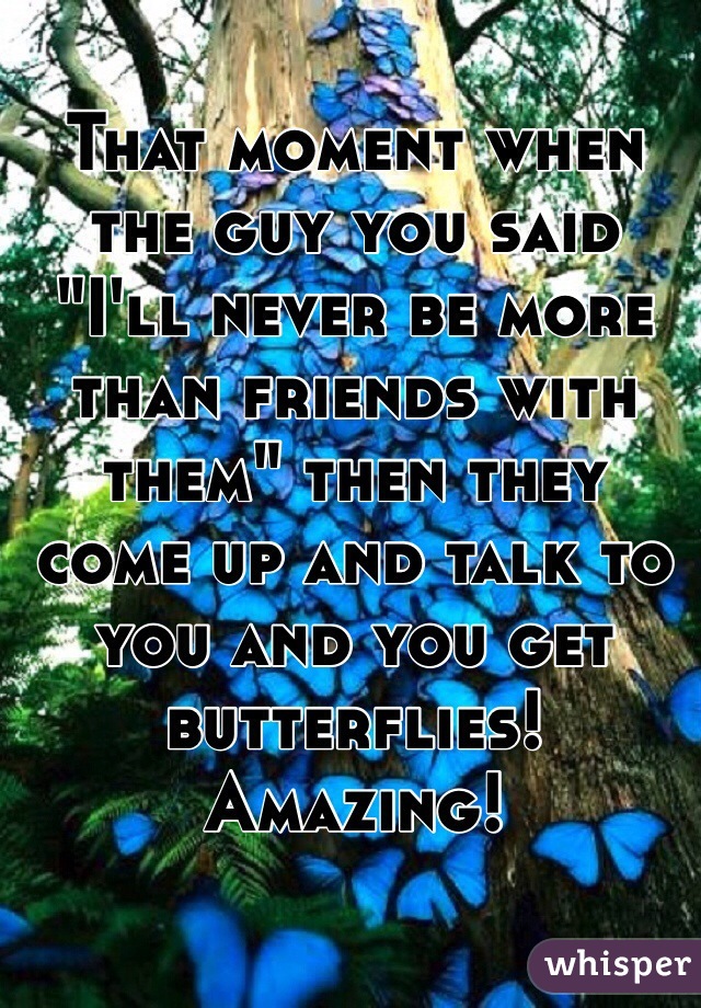 That moment when the guy you said "I'll never be more than friends with them" then they come up and talk to you and you get butterflies! Amazing!

