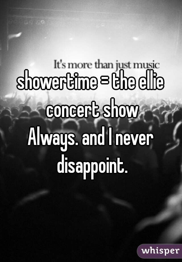 showertime = the ellie concert show
Always. and I never disappoint.