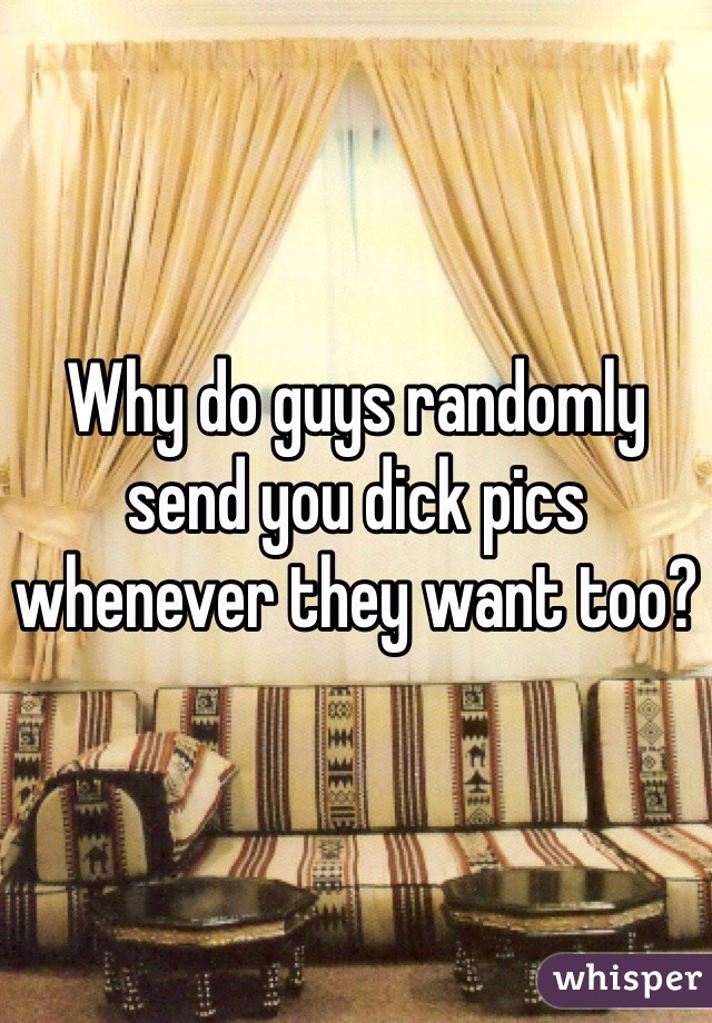 Why do guys randomly send you dick pics whenever they want too?