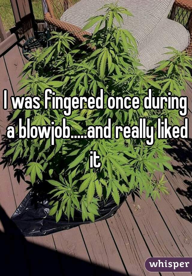 I was fingered once during a blowjob.....and really liked it 