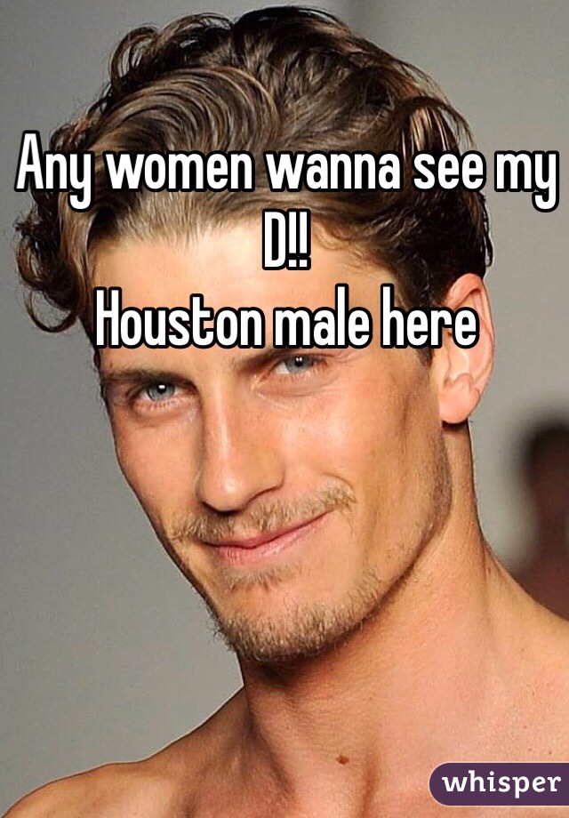 Any women wanna see my D!! 
Houston male here