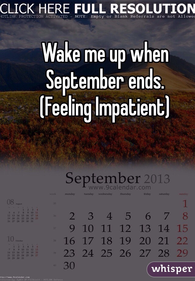 Wake me up when September ends.
(Feeling Impatient)