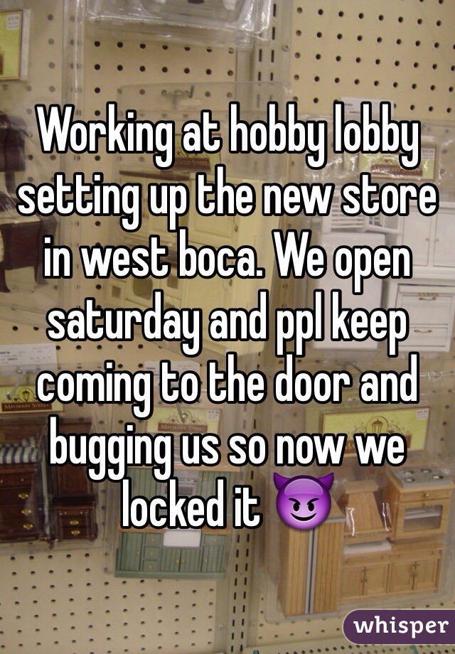 Working at hobby lobby setting up the new store in west boca. We open saturday and ppl keep coming to the door and bugging us so now we locked it 😈