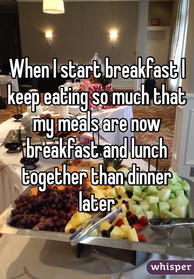 When I start breakfast I keep eating so much that my meals are now breakfast and lunch together than dinner later