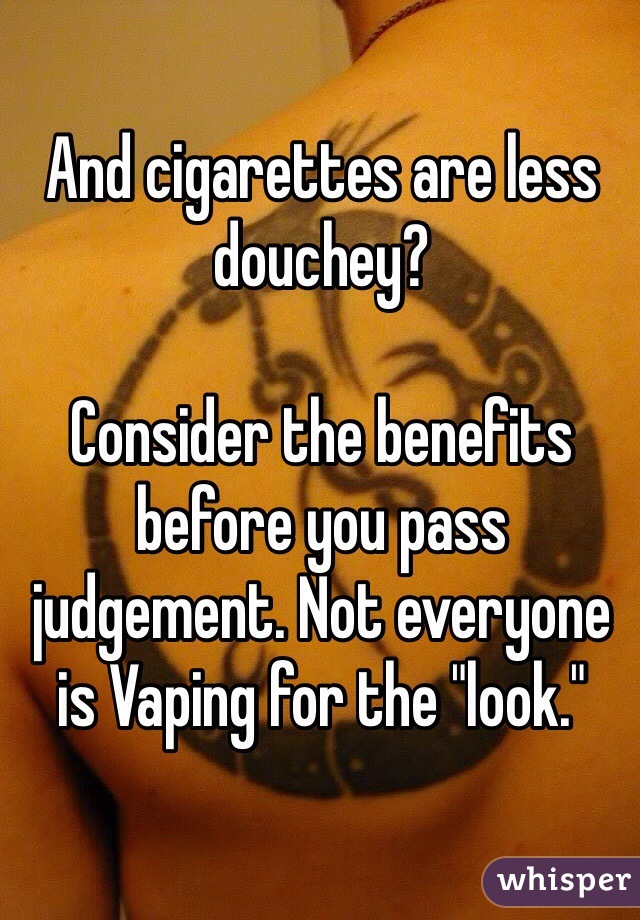 And cigarettes are less douchey? 

Consider the benefits before you pass judgement. Not everyone is Vaping for the "look."