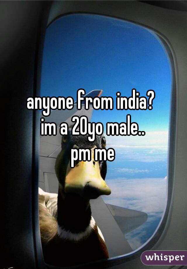 anyone from india? 
im a 20yo male..
pm me