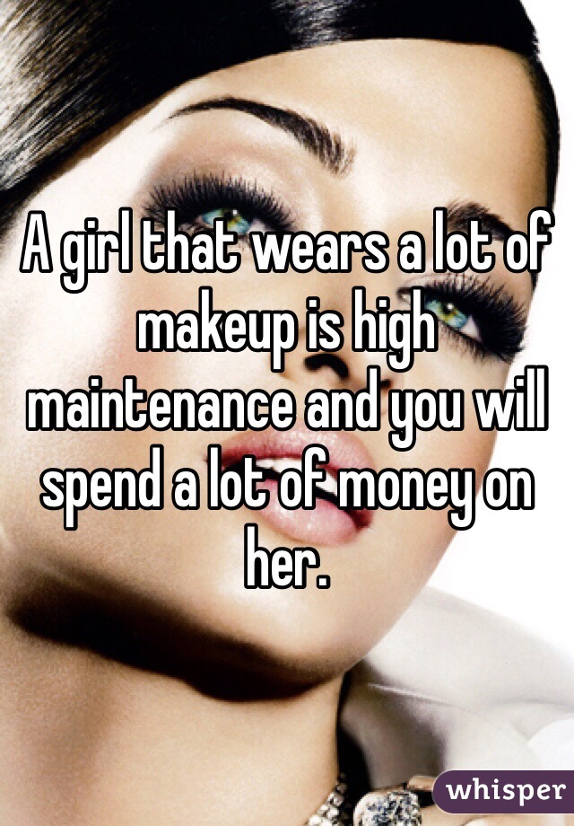 A girl that wears a lot of makeup is high maintenance and you will spend a lot of money on her.