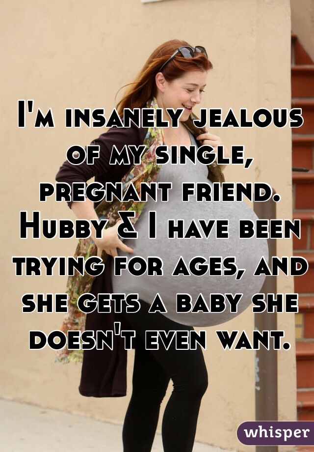 I'm insanely jealous of my single, pregnant friend. Hubby & I have been trying for ages, and she gets a baby she doesn't even want.