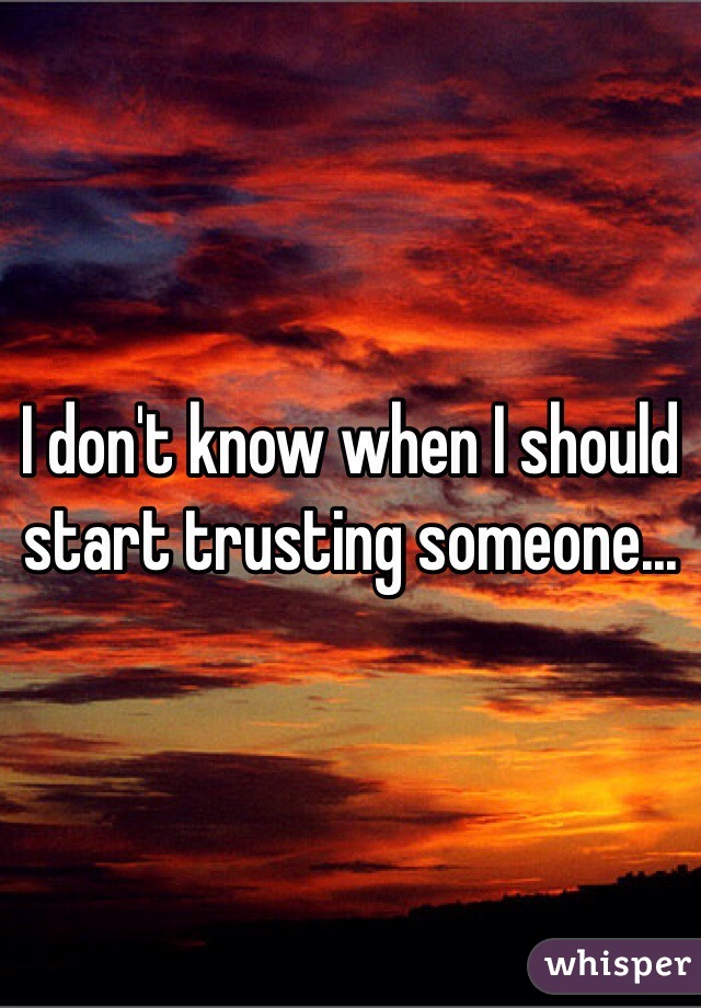 I don't know when I should start trusting someone...
