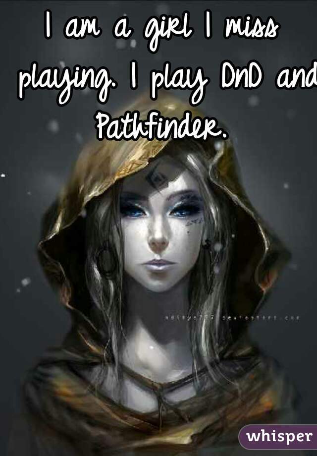I am a girl I miss playing. I play DnD and Pathfinder. 