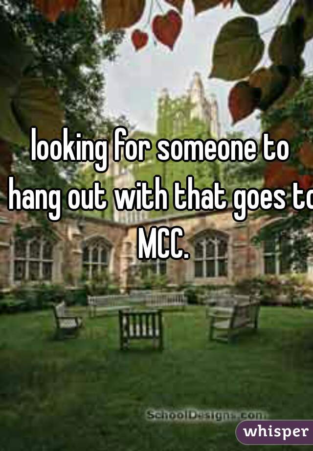 looking for someone to hang out with that goes to MCC.