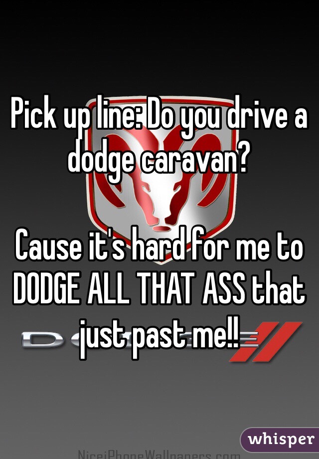 Pick up line: Do you drive a dodge caravan?

Cause it's hard for me to DODGE ALL THAT ASS that just past me!!