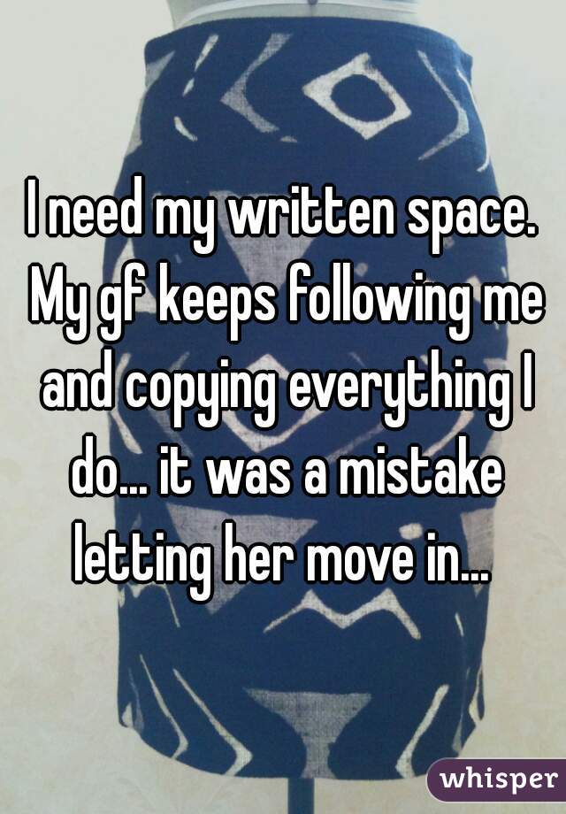 I need my written space. My gf keeps following me and copying everything I do... it was a mistake letting her move in... 