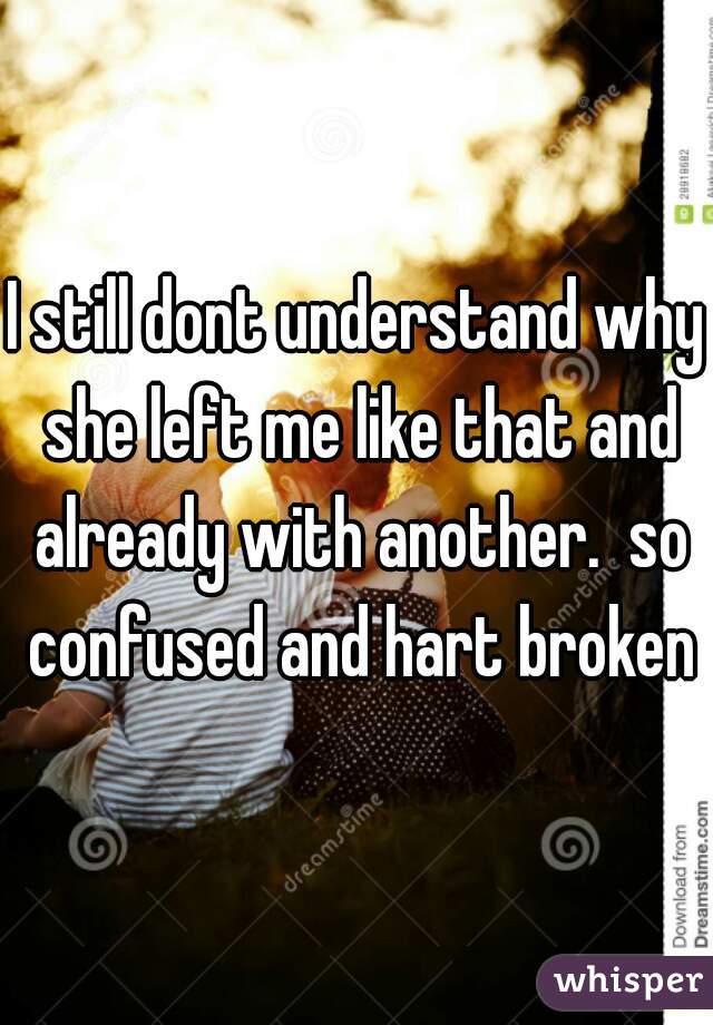 I still dont understand why she left me like that and already with another.  so confused and hart broken
