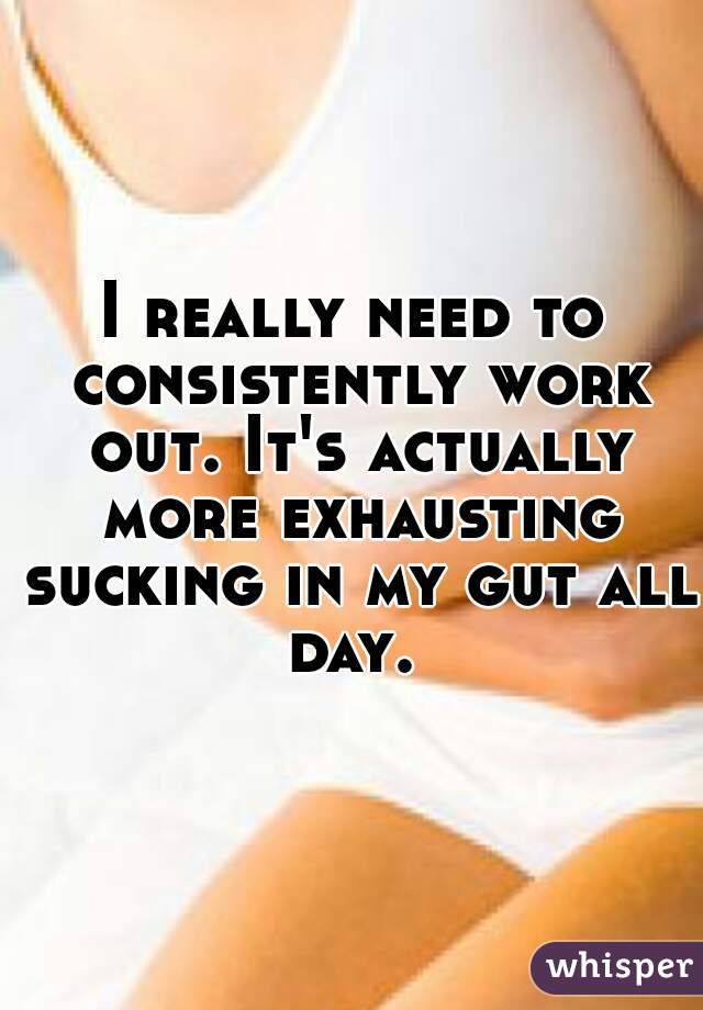 I really need to consistently work out. It's actually more exhausting sucking in my gut all day. 