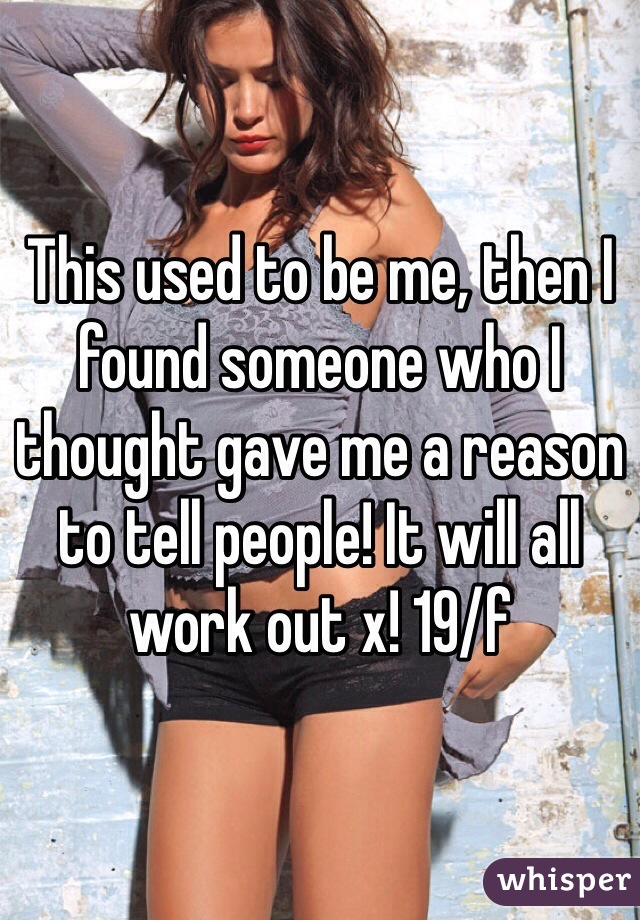 This used to be me, then I found someone who I thought gave me a reason to tell people! It will all work out x! 19/f