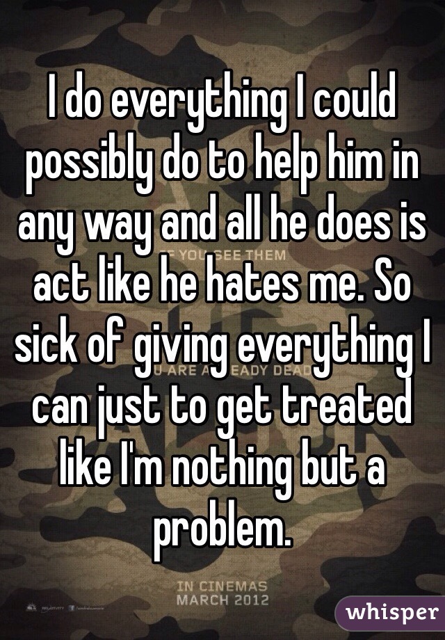I do everything I could possibly do to help him in any way and all he does is act like he hates me. So sick of giving everything I can just to get treated like I'm nothing but a problem.