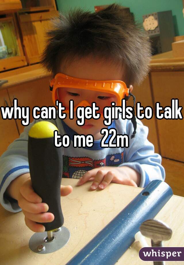 why can't I get girls to talk to me  22m 