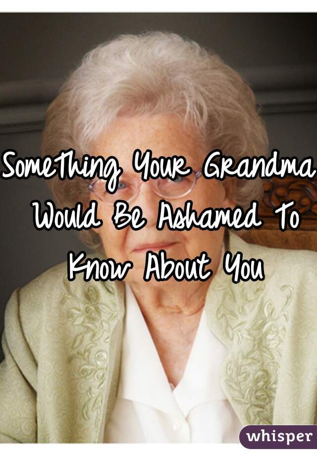 SomeThing Your Grandma Would Be Ashamed To Know About You