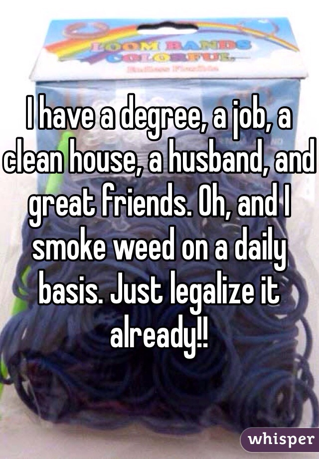 I have a degree, a job, a clean house, a husband, and great friends. Oh, and I smoke weed on a daily basis. Just legalize it already!! 