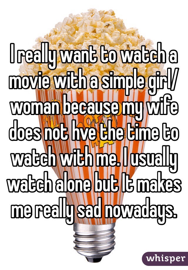 I really want to watch a movie with a simple girl/woman because my wife does not hve the time to watch with me. I usually watch alone but It makes me really sad nowadays.